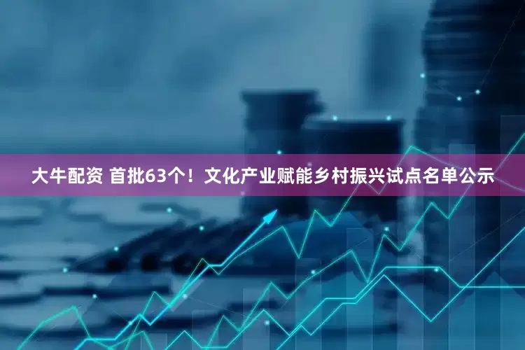 大牛配资 首批63个！文化产业赋能乡村振兴试点名单公示