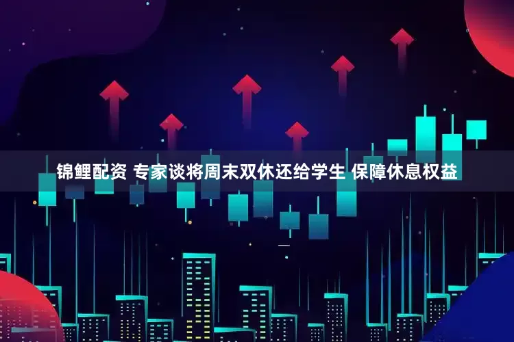 锦鲤配资 专家谈将周末双休还给学生 保障休息权益