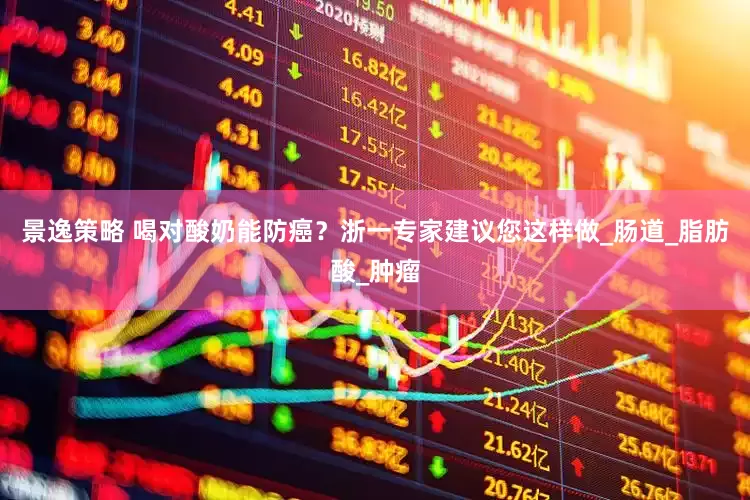 景逸策略 喝对酸奶能防癌？浙一专家建议您这样做_肠道_脂肪酸_肿瘤