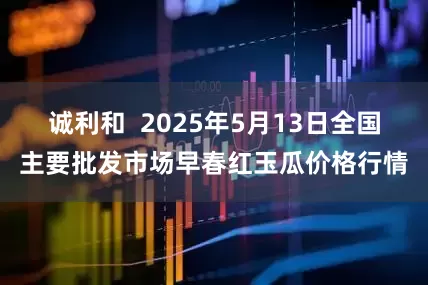 诚利和  2025年5月13日全国主要批发市场早春红玉瓜价格行情