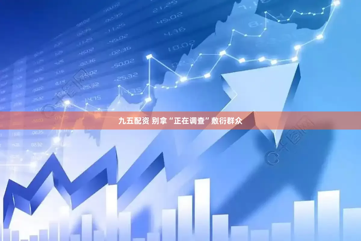九五配资 别拿“正在调查”敷衍群众