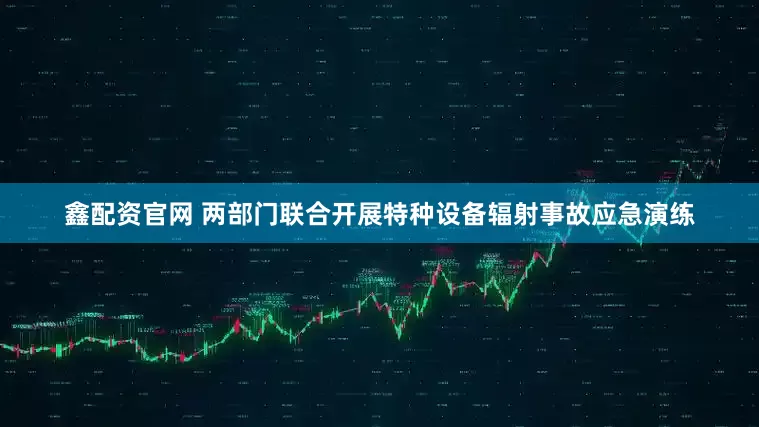 鑫配资官网 两部门联合开展特种设备辐射事故应急演练