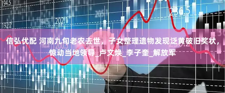 信弘优配 河南九旬老农去世，子女整理遗物发现泛黄破旧奖状，惊动当地领导_卢文焕_李子奎_解放军