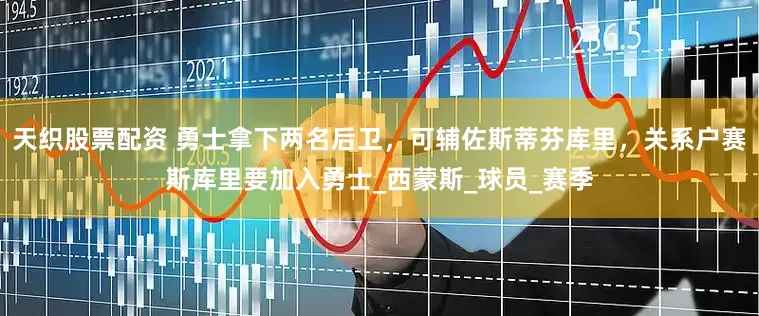 天织股票配资 勇士拿下两名后卫，可辅佐斯蒂芬库里，关系户赛斯库里要加入勇士_西蒙斯_球员_赛季