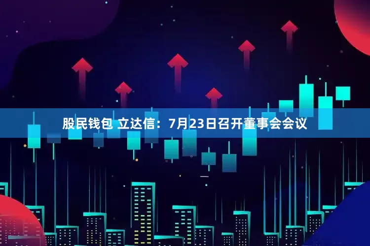 股民钱包 立达信：7月23日召开董事会会议