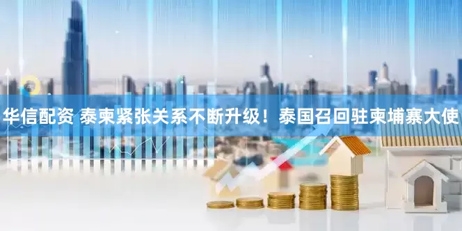 华信配资 泰柬紧张关系不断升级！泰国召回驻柬埔寨大使