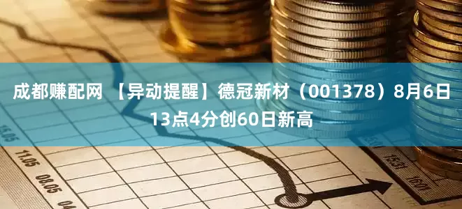 成都赚配网 【异动提醒】德冠新材（001378）8月6日13点4分创60日新高
