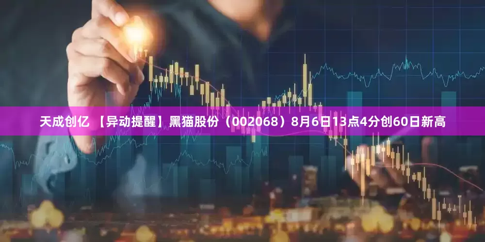 天成创亿 【异动提醒】黑猫股份（002068）8月6日13点4分创60日新高