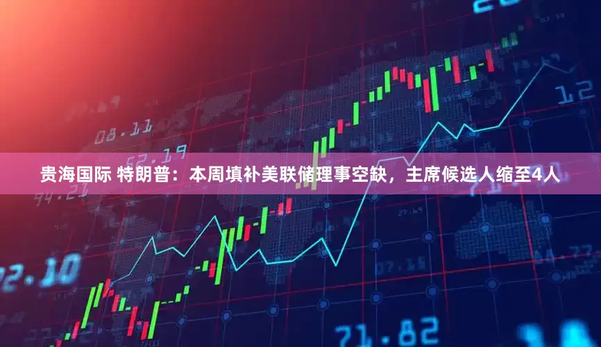 贵海国际 特朗普：本周填补美联储理事空缺，主席候选人缩至4人