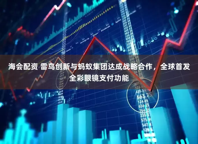 海会配资 雷鸟创新与蚂蚁集团达成战略合作，全球首发全彩眼镜支付功能