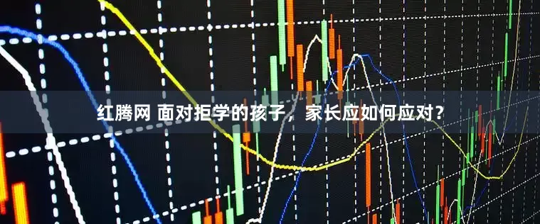 红腾网 面对拒学的孩子，家长应如何应对？