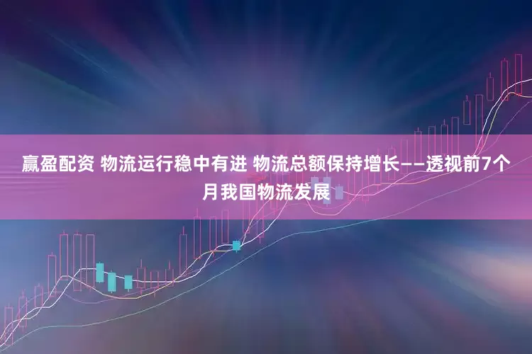 赢盈配资 物流运行稳中有进 物流总额保持增长——透视前7个月我国物流发展