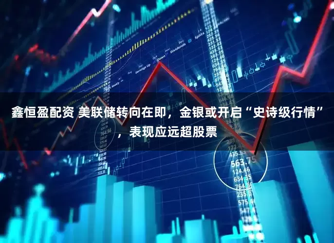 鑫恒盈配资 美联储转向在即，金银或开启“史诗级行情”，表现应远超股票