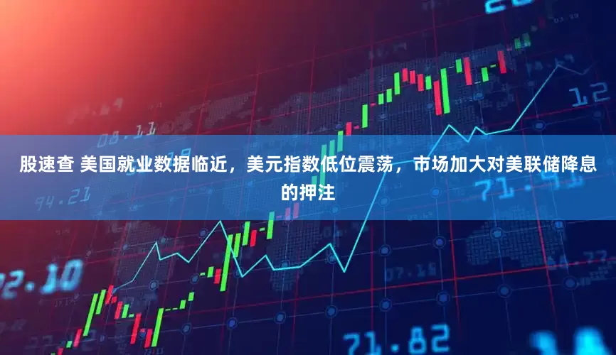 股速查 美国就业数据临近，美元指数低位震荡，市场加大对美联储降息的押注