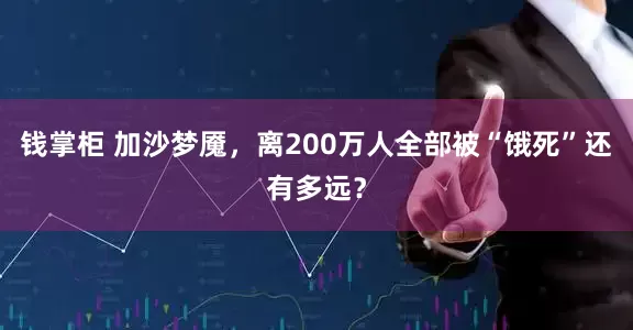 钱掌柜 加沙梦魇，离200万人全部被“饿死”还有多远？