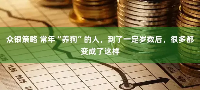 众银策略 常年“养狗”的人，到了一定岁数后，很多都变成了这样