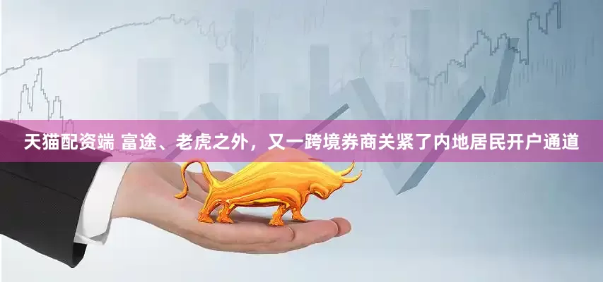 天猫配资端 富途、老虎之外，又一跨境券商关紧了内地居民开户通道