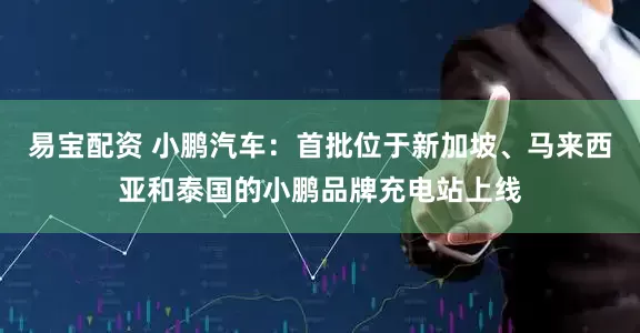 易宝配资 小鹏汽车：首批位于新加坡、马来西亚和泰国的小鹏品牌充电站上线