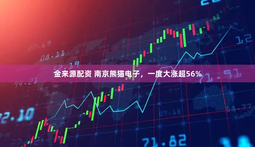金来源配资 南京熊猫电子,一度大涨超56%