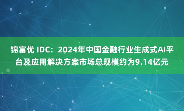 锦富优 IDC：2024年中国金融行业生成式AI平台及应用解决方案市场总规模约为9.14亿元