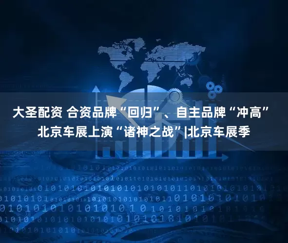 大圣配资 合资品牌“回归”、自主品牌“冲高” 北京车展上演“诸神之战”|北京车展季