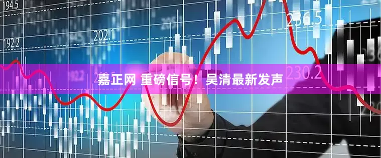嘉正网 重磅信号！吴清最新发声