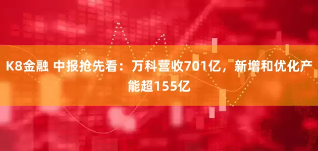 K8金融 中报抢先看：万科营收701亿，新增和优化产能超155亿